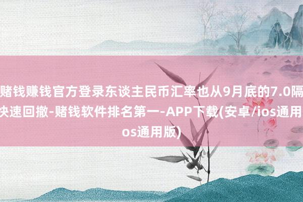 赌钱赚钱官方登录东谈主民币汇率也从9月底的7.0隔壁快速回撤-赌钱软件排名第一-APP下载(安卓/ios通用版)