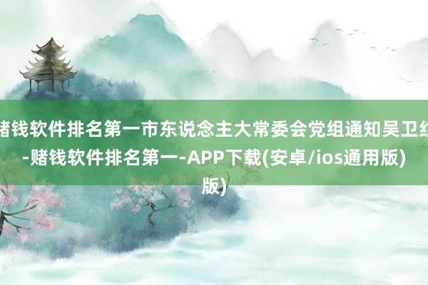 赌钱软件排名第一市东说念主大常委会党组通知吴卫红-赌钱软件排名第一-APP下载(安卓/ios通用版)