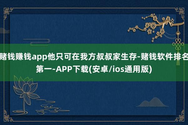 赌钱赚钱app他只可在我方叔叔家生存-赌钱软件排名第一-APP下载(安卓/ios通用版)