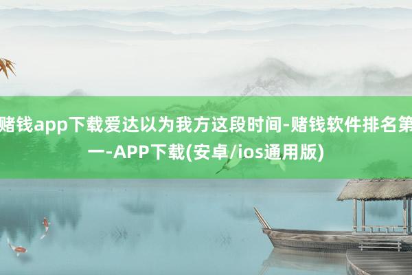 赌钱app下载爱达以为我方这段时间-赌钱软件排名第一-APP下载(安卓/ios通用版)