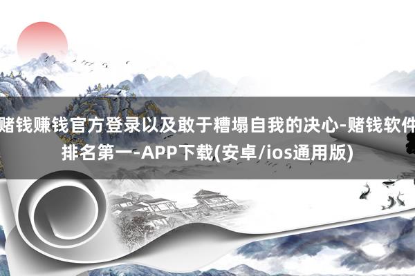 赌钱赚钱官方登录以及敢于糟塌自我的决心-赌钱软件排名第一-APP下载(安卓/ios通用版)