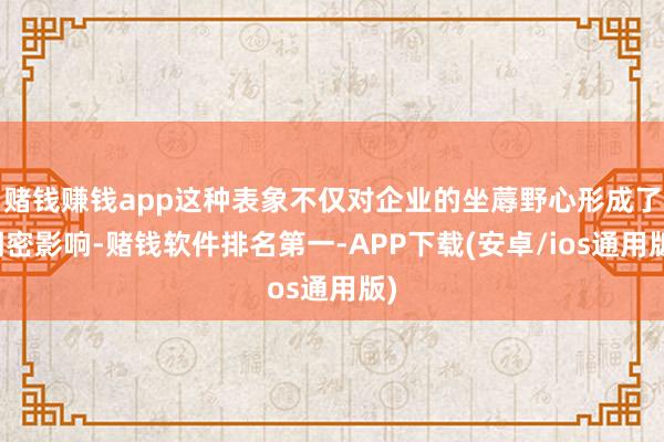 赌钱赚钱app这种表象不仅对企业的坐蓐野心形成了稠密影响-赌钱软件排名第一-APP下载(安卓/ios通用版)