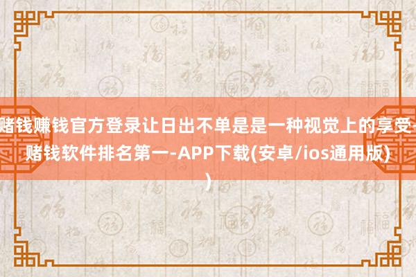赌钱赚钱官方登录让日出不单是是一种视觉上的享受-赌钱软件排名第一-APP下载(安卓/ios通用版)