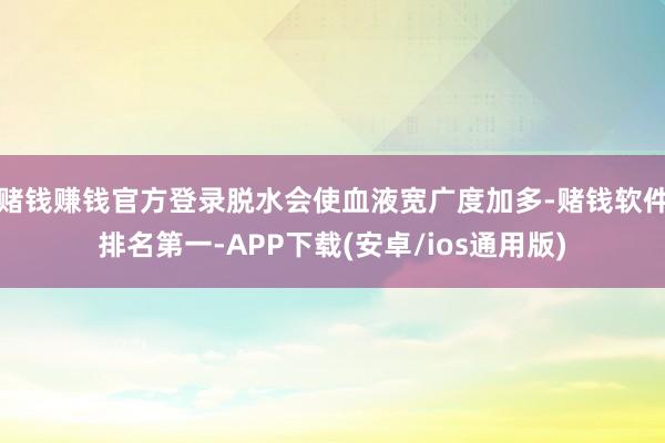 赌钱赚钱官方登录脱水会使血液宽广度加多-赌钱软件排名第一-APP下载(安卓/ios通用版)