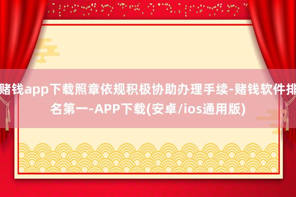 赌钱app下载照章依规积极协助办理手续-赌钱软件排名第一-APP下载(安卓/ios通用版)