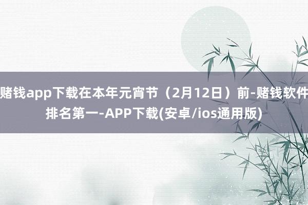 赌钱app下载在本年元宵节（2月12日）前-赌钱软件排名第一-APP下载(安卓/ios通用版)