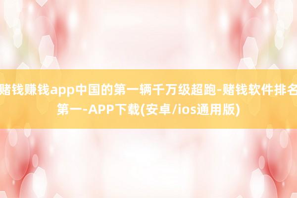 赌钱赚钱app中国的第一辆千万级超跑-赌钱软件排名第一-APP下载(安卓/ios通用版)