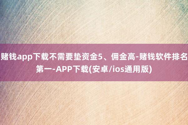 赌钱app下载不需要垫资金5、佣金高-赌钱软件排名第一-APP下载(安卓/ios通用版)