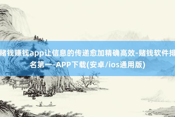 赌钱赚钱app让信息的传递愈加精确高效-赌钱软件排名第一-APP下载(安卓/ios通用版)