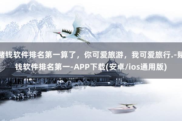 赌钱软件排名第一算了，你可爱旅游，我可爱旅行.-赌钱软件排名第一-APP下载(安卓/ios通用版)