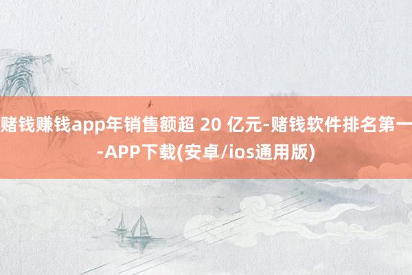 赌钱赚钱app年销售额超 20 亿元-赌钱软件排名第一-APP下载(安卓/ios通用版)