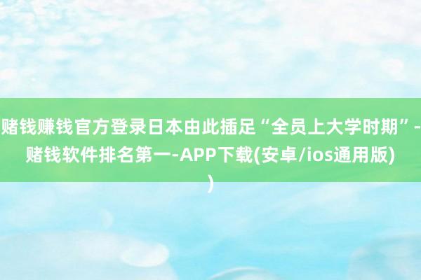 赌钱赚钱官方登录日本由此插足“全员上大学时期”-赌钱软件排名第一-APP下载(安卓/ios通用版)