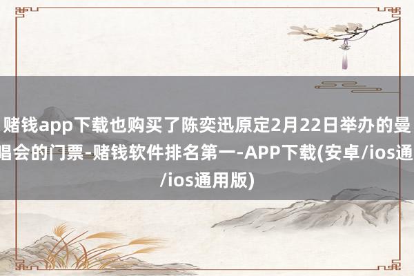 赌钱app下载也购买了陈奕迅原定2月22日举办的曼谷演唱会的门票-赌钱软件排名第一-APP下载(安卓/ios通用版)
