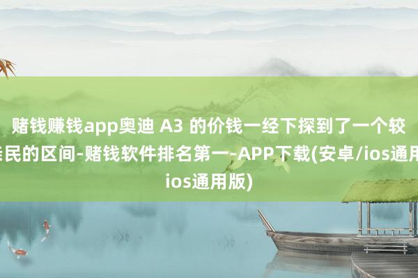 赌钱赚钱app奥迪 A3 的价钱一经下探到了一个较为亲民的区间-赌钱软件排名第一-APP下载(安卓/ios通用版)