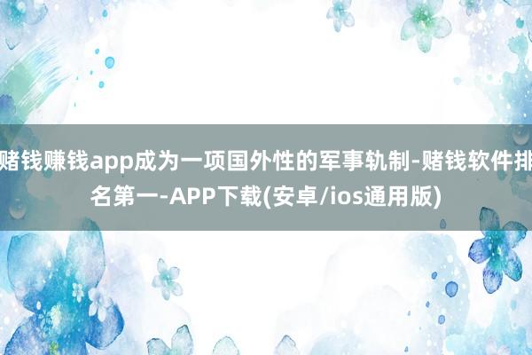 赌钱赚钱app成为一项国外性的军事轨制-赌钱软件排名第一-APP下载(安卓/ios通用版)