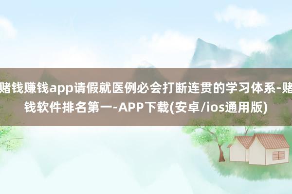 赌钱赚钱app请假就医例必会打断连贯的学习体系-赌钱软件排名第一-APP下载(安卓/ios通用版)
