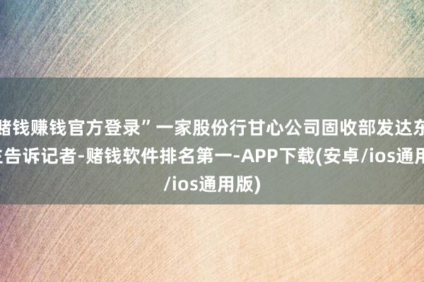 赌钱赚钱官方登录”一家股份行甘心公司固收部发达东谈主告诉记者-赌钱软件排名第一-APP下载(安卓/ios通用版)