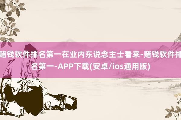 赌钱软件排名第一在业内东说念主士看来-赌钱软件排名第一-APP下载(安卓/ios通用版)