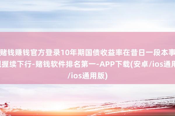赌钱赚钱官方登录10年期国债收益率在昔日一段本事出现握续下行-赌钱软件排名第一-APP下载(安卓/ios通用版)