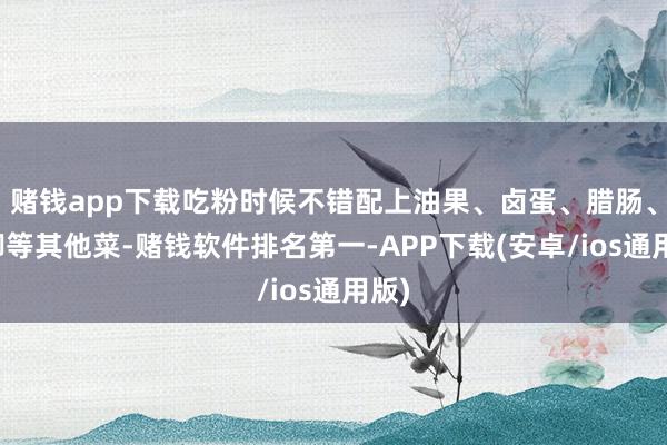 赌钱app下载吃粉时候不错配上油果、卤蛋、腊肠、鸭脚等其他菜-赌钱软件排名第一-APP下载(安卓/ios通用版)
