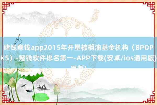赌钱赚钱app2015年开垦棕榈油基金机构（BPDPKS）-赌钱软件排名第一-APP下载(安卓/ios通用版)