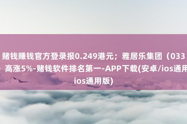 赌钱赚钱官方登录报0.249港元；雅居乐集团（03383）高涨5%-赌钱软件排名第一-APP下载(安卓/ios通用版)