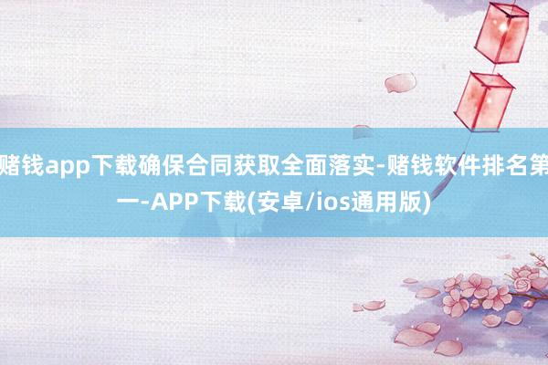 赌钱app下载确保合同获取全面落实-赌钱软件排名第一-APP下载(安卓/ios通用版)
