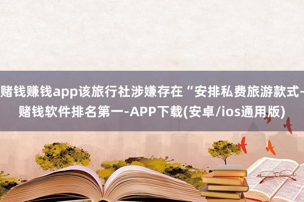 赌钱赚钱app该旅行社涉嫌存在“安排私费旅游款式-赌钱软件排名第一-APP下载(安卓/ios通用版)