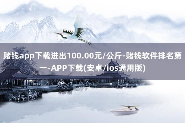赌钱app下载进出100.00元/公斤-赌钱软件排名第一-APP下载(安卓/ios通用版)