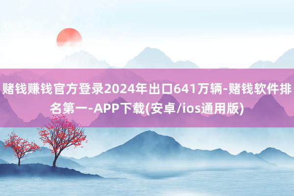 赌钱赚钱官方登录2024年出口641万辆-赌钱软件排名第一-APP下载(安卓/ios通用版)