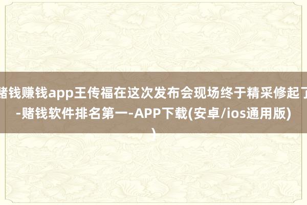 赌钱赚钱app王传福在这次发布会现场终于精采修起了-赌钱软件排名第一-APP下载(安卓/ios通用版)