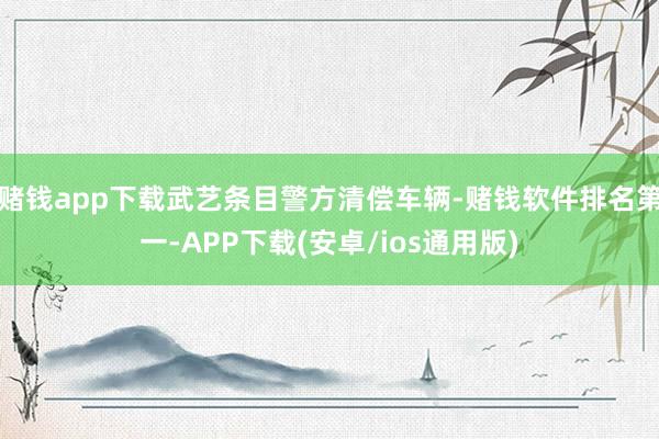 赌钱app下载武艺条目警方清偿车辆-赌钱软件排名第一-APP下载(安卓/ios通用版)