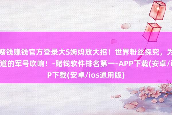 赌钱赚钱官方登录大S姆妈放大招！世界粉丝探究，为大S讨回公道的军号吹响！-赌钱软件排名第一-APP下载(安卓/ios通用版)