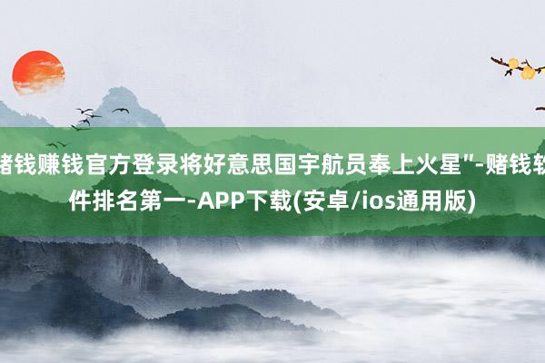 赌钱赚钱官方登录将好意思国宇航员奉上火星″-赌钱软件排名第一-APP下载(安卓/ios通用版)