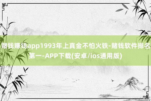 赌钱赚钱app1993年上真金不怕火铁-赌钱软件排名第一-APP下载(安卓/ios通用版)
