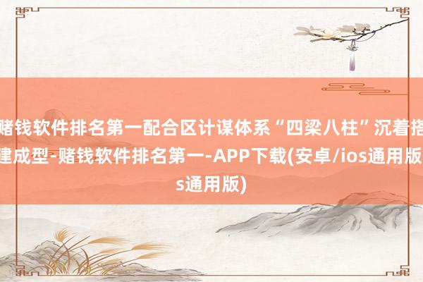 赌钱软件排名第一配合区计谋体系“四梁八柱”沉着搭建成型-赌钱软件排名第一-APP下载(安卓/ios通用版)