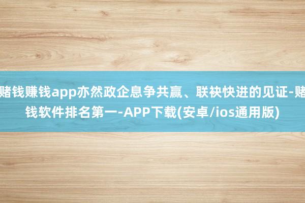 赌钱赚钱app亦然政企息争共赢、联袂快进的见证-赌钱软件排名第一-APP下载(安卓/ios通用版)