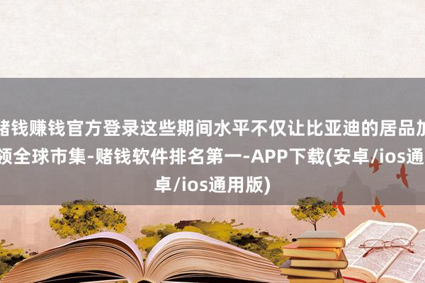 赌钱赚钱官方登录这些期间水平不仅让比亚迪的居品加快占领全球市集-赌钱软件排名第一-APP下载(安卓/ios通用版)