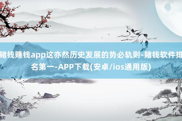赌钱赚钱app这亦然历史发展的势必轨则-赌钱软件排名第一-APP下载(安卓/ios通用版)