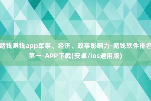 赌钱赚钱app军事、经济、政事影响力-赌钱软件排名第一-APP下载(安卓/ios通用版)