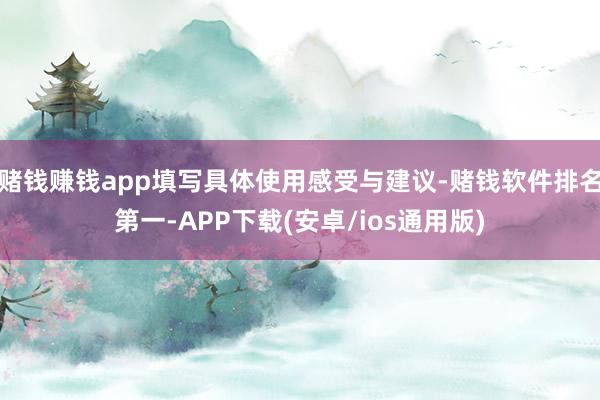 赌钱赚钱app填写具体使用感受与建议-赌钱软件排名第一-APP下载(安卓/ios通用版)