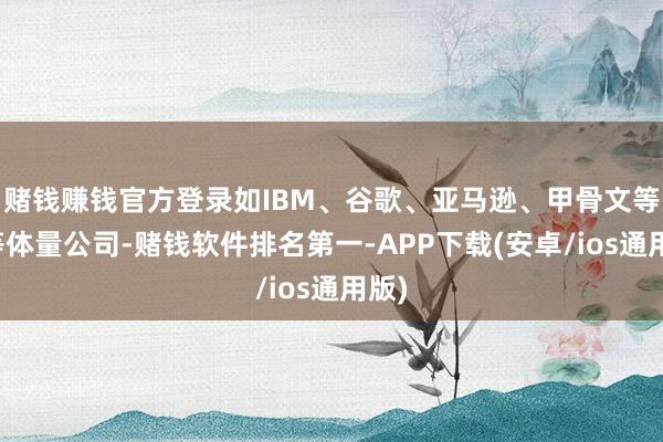 赌钱赚钱官方登录如IBM、谷歌、亚马逊、甲骨文等超等体量公司-赌钱软件排名第一-APP下载(安卓/ios通用版)