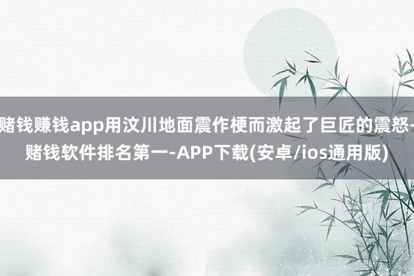 赌钱赚钱app用汶川地面震作梗而激起了巨匠的震怒-赌钱软件排名第一-APP下载(安卓/ios通用版)
