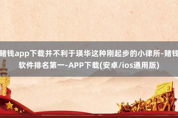 赌钱app下载并不利于瑛华这种刚起步的小律所-赌钱软件排名第一-APP下载(安卓/ios通用版)