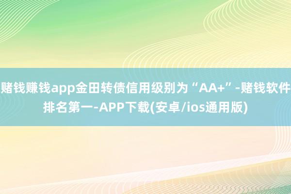 赌钱赚钱app金田转债信用级别为“AA+”-赌钱软件排名第一-APP下载(安卓/ios通用版)