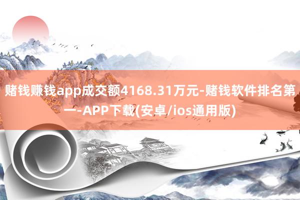 赌钱赚钱app成交额4168.31万元-赌钱软件排名第一-APP下载(安卓/ios通用版)