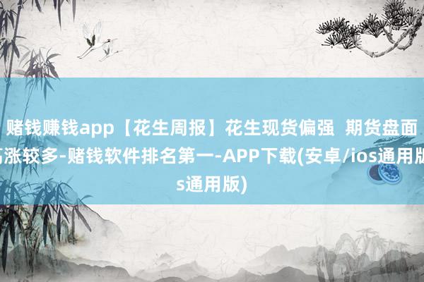 赌钱赚钱app【花生周报】花生现货偏强  期货盘面高涨较多-赌钱软件排名第一-APP下载(安卓/ios通用版)