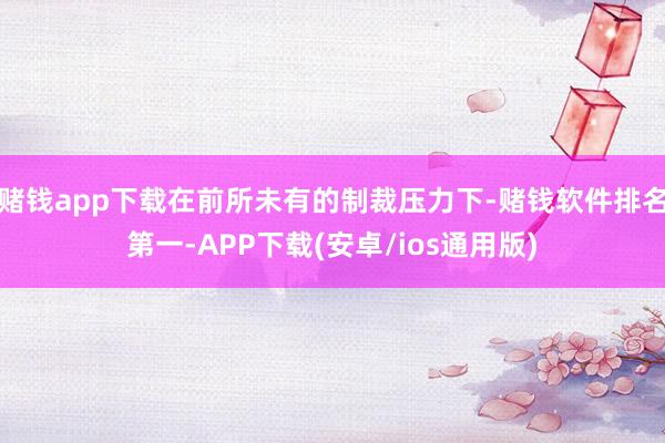 赌钱app下载在前所未有的制裁压力下-赌钱软件排名第一-APP下载(安卓/ios通用版)