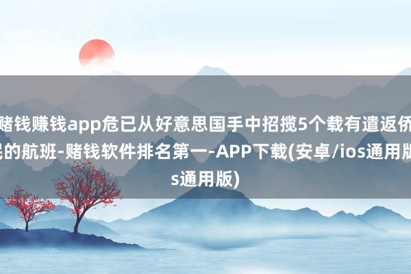 赌钱赚钱app危已从好意思国手中招揽5个载有遣返侨民的航班-赌钱软件排名第一-APP下载(安卓/ios通用版)