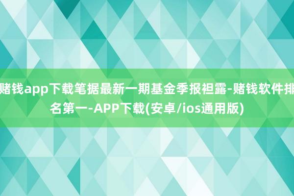 赌钱app下载笔据最新一期基金季报袒露-赌钱软件排名第一-APP下载(安卓/ios通用版)